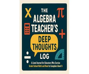 The Algebra Teacher's Deep Thoughts Log: A Lined Journal for Educators Who Survive Grade School Math and Need to Complain About It