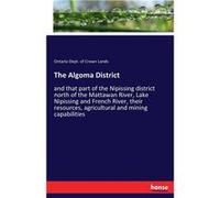 The Algoma Districtand that part of the Nipissing district north of the Mattawan River Lake Nipissing and French River their resources agricultural and mi Ontario Dept. of Crown LandsOntario Dept. of 