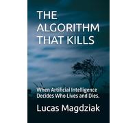 THE ALGORITHM THAT KILLS: When Artificial Intelligence Decides Who Lives and Dies.