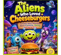 The Aliens Who Loved Cheeseburgers: A Funny Space Adventure About Friendship, Sharing, and Saying Sorry