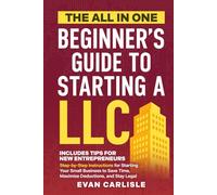 The All In One Beginner's Guide to Starting a LLC: Step-by-step Instructions for Starting Your Small Business to Save Time, Maximize Deductions, and Stay Legal