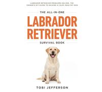 The All-in-One Labrador Retriever Survival Book: Labrador Retriever Problems Solved, The Owner’s DIY Guide to Raising a Calm, Healthy Dog