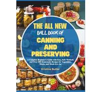 The All New Ball Book of Canning and Preserving: A Complete Beginner’s Guide with Easy, Safe Methods and Over 100 Homemade Recipes for Vegetables, Meats, and Meals in a Jar