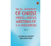 The All-Sufficiency of Christ. Miscellaneous Writings of C. H. Mackintosh, vol. I