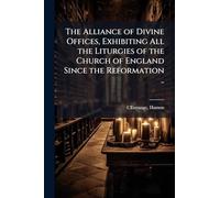 The Alliance of Divine Offices, Exhibiting All the Liturgies of the Church of England Since the Reformation ..