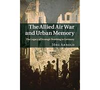 The Allied Air War and Urban Memory: The Legacy of Strategic Bombing in Germany