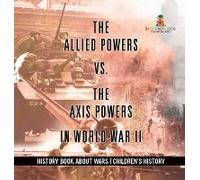 The Allied Powers Vs. The Axis Powers In World War Ii - History Book About Wars Children's History