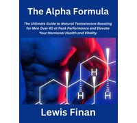 The Alpha Formula: The Ultimate Guide To Natural Testosterone Boosting For Men Over 40 At Peak Performance And Elevate Your Hormonal Health And Vitality