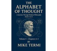 THE ALPHABET OF THOUGHT A Journey Through Modern Philosophy from A to Z: Volume I - Chapters A-I