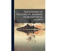 The Alphabet of Thought; or, Elements of Metaphysical Science