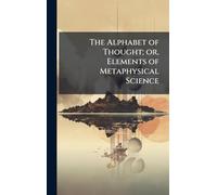 The Alphabet of Thought; or, Elements of Metaphysical Science