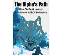 The Alpha's Path: How To Be A Leader In A World Full Of Followers: A Book About Displaying Leadership With Dignity, Confidence, And Impact For Men, Women, And Teens.