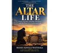 THE ALTAR LIFE: Prayer, Sacrifice, Worship, Obedience and the Power of a Consecrated Life