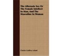 The Alternate Sex or the Female Intellect in Man, and the Masculine in Woman Leland, Charles Godfrey (Auteur)