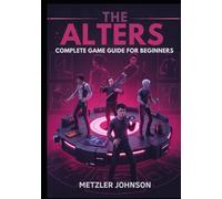 The Alters - Complete Game Guide for Beginners: Walkthrough to Master Essential Survival Tactics, Base-Building Tips, Creation Strategies and Unlock Hidden Secrets with Cheats Hack