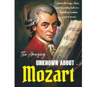The Amazing Unknown About Mozart: Explore the Songs, Music, and Fascinating Facts of a Legendary Composer