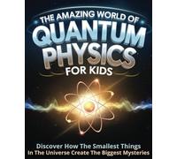 The Amazing World of Quantum Physics for Kids: Discover How the Smallest Things in the Universe Create the Biggest Mysteries