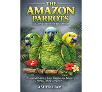 THE AMAZON PARROTS ( AMAZON PARROTS FOR BEGINNERS ): A Complete Guide to Care, Training, and Raising a Happy, Talking Companion