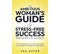 The Ambitious Woman's Guide to Stress-Free Success: Balancing Work, Life, and Wellness: A Practical Approach to Achieving Career Goals While Prioritizing Your Well-Being