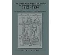 The Amelioration and Abolition of Slavery in Trinidad, 1812 - 1834: Experiments and Protests in a New Slave Colony Titus, Noel (Auteur)