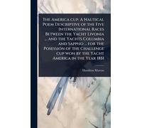The America cup. A Nautical Poem Descriptive of the Five International Races Between the Yacht Livonia ... and the Yachts Columbia and Sappho ... for ... cup won by the Yacht America in the Year 1851