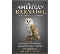 THE AMERICAN BARN OWL ( THE MASTER HUNTER OF THE DARK ): A Comprehensive Guide to the American Barn Owl's Biology, Nocturnal Hunting Skills, Behavior, ... Conservation, and Ecological Importance