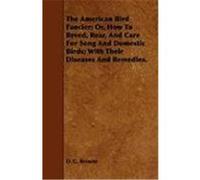 The American Bird Fancier; Or, How to Breed, Rear, and Care for Song and Domestic Birds; With Their Diseases and Remedies. Browne, D. G. (Auteur)