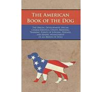 The American Book Of The Dog - The Origin, Development, Special Characteristics, Utility, Breeding, Training, Points Of Judging, Diseases, And Kennel Management Of All Breeds Of Dogs