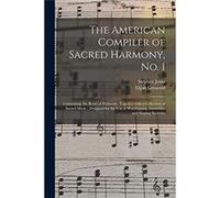 The American Compiler of Sacred Harmony No. I Containing the Rules of Psalmody Together With a Collection of Sacred Music Designed for the Use of Worshipp Stephen JenksStephen Jenks (Auteur)