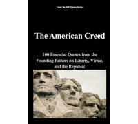 The American Creed: 100 Essential Quotes from the Founding Fathers on Liberty, Virtue, and the Republic