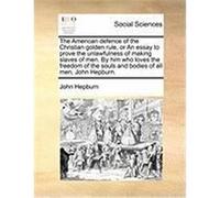 The American Defence of the Christian Golden Rule, or an Essay to Prove the Unlawfulness of Making Slaves of Men. by Him Who Loves the Freedom of the Hepburn, John (Auteur)