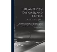The American Designer And Cutter; A Complete, Practical And Up-To-Date Work On The Art Of Designing, Cutting, Grading, Fitting, Sketching And Practica
