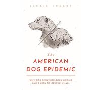 The American Dog Epidemic: Why Dog Behavior Goes Wrong and a Path to Rescue Us All