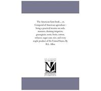 The American Farm Book ... Or, Compend Of American Agriculture : Being A Practical Treatise On Soils, Manures, Draining Irrigation, Grassegrain, ... Product Of The United States. By R.L. Alle