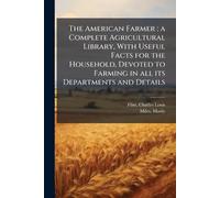 The American Farmer; a Complete Agricultural Library, With Useful Facts for the Household, Devoted to Farming in all its Departments and Details