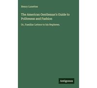 The American Gentleman's Guide to Politeness and Fashion: Or, Familiar Letters to his Nephews.