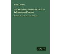 The American Gentleman's Guide to Politeness and Fashion: Or, Familiar Letters to his Nephews.
