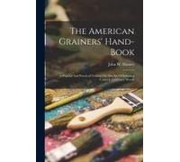 The American Grainers' Hand-Book: A Popular And Practical Treatise On The Art Of Imitating Colored And Fancy Woods
