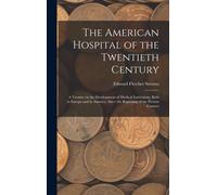 The American Hospital Of The Twentieth Century; A Treatise On The Development Of Medical Institutions, Both In Europe And In America, Since The Beginning Of The Present Century