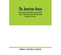 The American House; Being A Collection Of Illustrations & Plans Of The Best Country & Suburban Houses Built In The United States During The Last Few Years