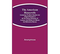 The American Housewife; Containing The Most Valuable And Original Receipts In All The Various Branches Of Cookery; And Written In A Minute And Methodical Manner