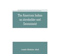 The American Indian As Slaveholder And Secessionist; An Omitted Chapter In The Diplomatic History Of The Southern Confederacy