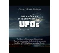 The American Investigations Of Ufos: The History, Mysteries, And Conspiracy Theories Surrounding The Federal Governments Handling Of Ufo Sightings Across The Country