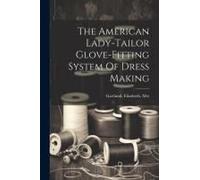 The American Lady-Tailor Glove-Fitting System Of Dress Making