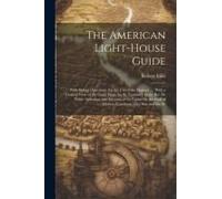 The American Light-House Guide: With Sailing Directions, For The Use Of The Mariner ...: With A General View Of The Coast From The St. Lawrence To The