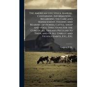The American Live Stock Manual, Containing Information ... Regarding The Care And Management, Feeding And Rearing, Of Horses, Cattle, Sheep And Hogs, Directions For The Cure Of All Diseases Peculiar T
