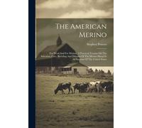 The American Merino: For Wool And For Mutton. A Practical Treatise On The Selection, Care, Breeding And Diseases Of The Merino Sheep In All