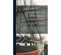 The American Museum, Or Universal Magazine: Containing Essays On Agriculture, Commerce, Manufactures, Politics, Morals And Manners: Sketches Of Nation