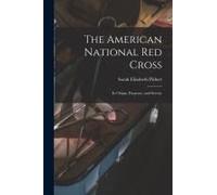 The American National Red Cross: Its Origin, Purposes, And Service