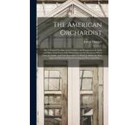 The American Orchardist; Or, A Practical Treatise On The Culture And Management Of Apple And Other Fruit Trees, With Observations On The Diseases To Which They Are Liable, And Their Remedies. To Which